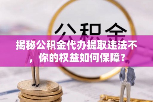 祥符揭秘公积金代办提取违法不，你的权益如何保障？